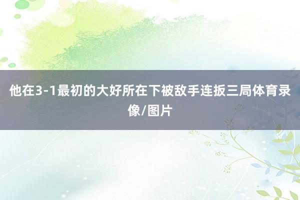 他在3-1最初的大好所在下被敌手连扳三局体育录像/图片