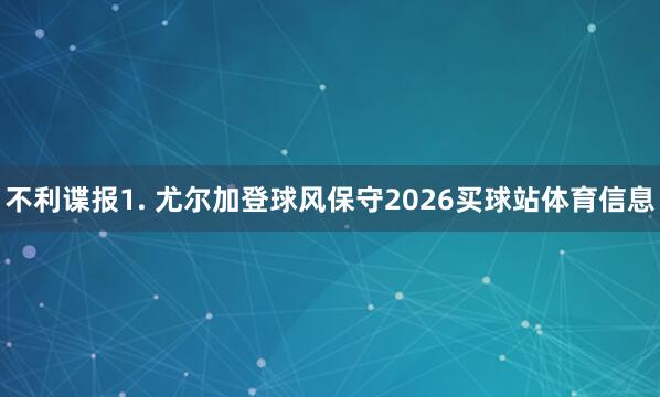 不利谍报　　1. 尤尔加登球风保守2026买球站体育信息