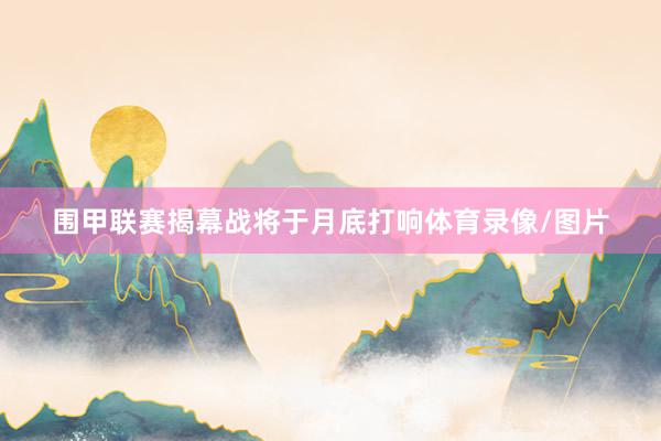 围甲联赛揭幕战将于月底打响体育录像/图片