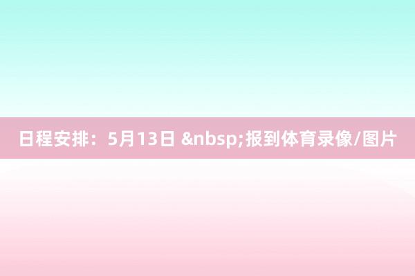 日程安排：　　5月13日 &nbsp;报到体育录像/图片
