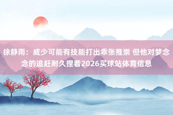 徐静雨：威少可能有技能打出乖张推崇 但他对梦念念的追赶耐久捏着2026买球站体育信息