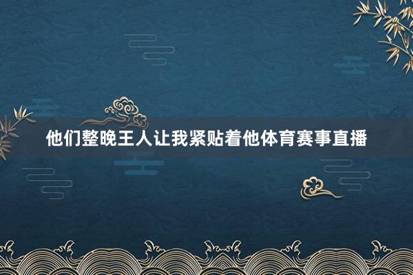 他们整晚王人让我紧贴着他体育赛事直播