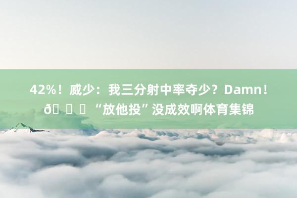 42%！威少：我三分射中率夺少？Damn！😂“放他投”没成效啊体育集锦