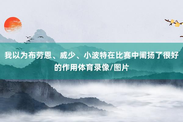 我以为布劳恩、威少、小波特在比赛中阐扬了很好的作用体育录像/图片
