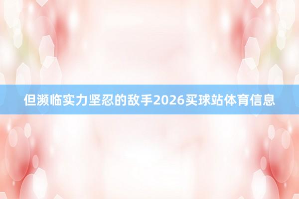 但濒临实力坚忍的敌手2026买球站体育信息