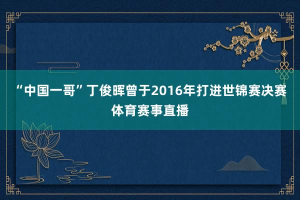 “中国一哥”丁俊晖曾于2016年打进世锦赛决赛体育赛事直播