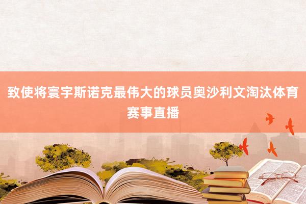 致使将寰宇斯诺克最伟大的球员奥沙利文淘汰体育赛事直播
