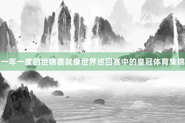 一年一度的世锦赛就像世界巡回赛中的皇冠体育集锦