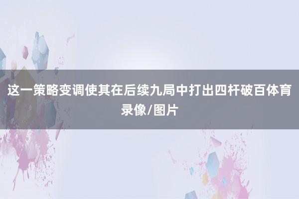 这一策略变调使其在后续九局中打出四杆破百体育录像/图片