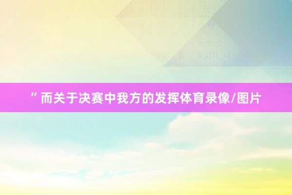 ”而关于决赛中我方的发挥体育录像/图片
