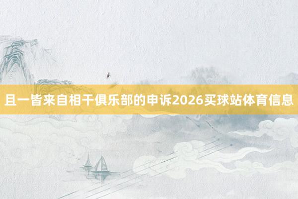 且一皆来自相干俱乐部的申诉2026买球站体育信息