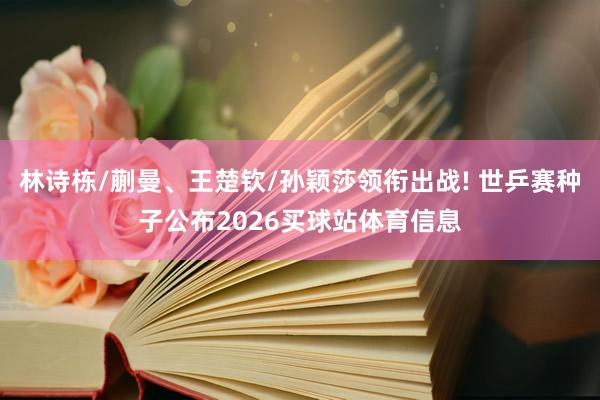 林诗栋/蒯曼、王楚钦/孙颖莎领衔出战! 世乒赛种子公布2026买球站体育信息