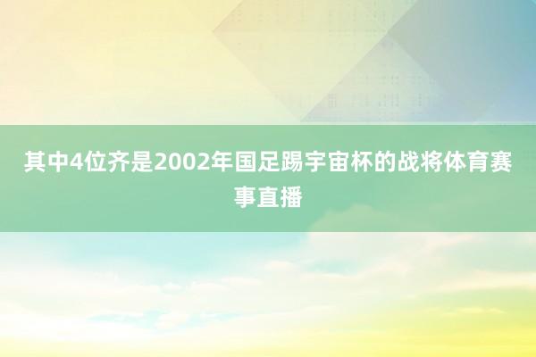 其中4位齐是2002年国足踢宇宙杯的战将体育赛事直播