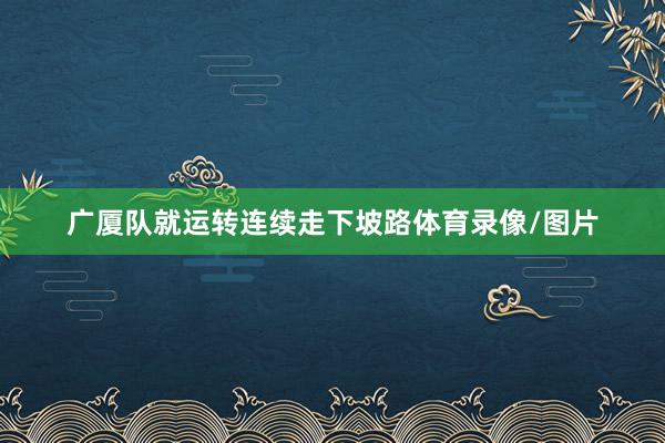 广厦队就运转连续走下坡路体育录像/图片