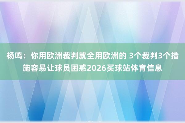 杨鸣：你用欧洲裁判就全用欧洲的 3个裁判3个措施容易让球员困惑2026买球站体育信息