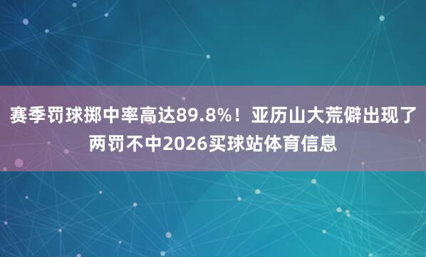 赛季罚球掷中率高达89.8%！亚历山大荒僻出现了两罚不中2026买球站体育信息