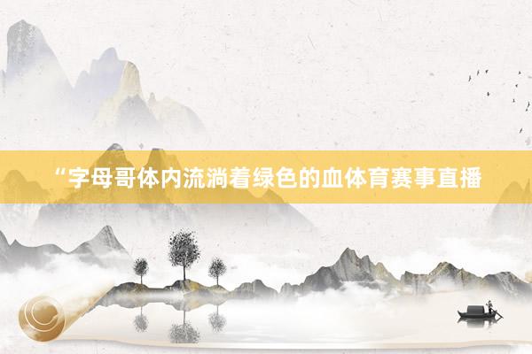 “字母哥体内流淌着绿色的血体育赛事直播