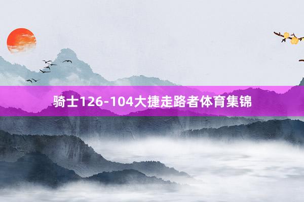骑士126-104大捷走路者体育集锦
