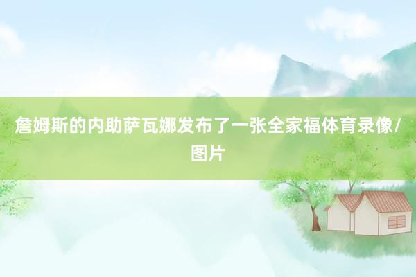 詹姆斯的内助萨瓦娜发布了一张全家福体育录像/图片
