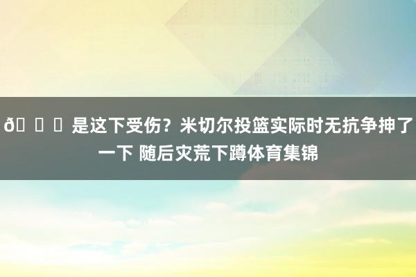 🔎是这下受伤？米切尔投篮实际时无抗争抻了一下 随后灾荒下蹲体育集锦