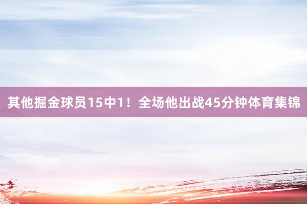 其他掘金球员15中1！全场他出战45分钟体育集锦