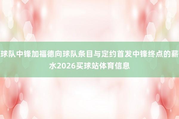球队中锋加福德向球队条目与定约首发中锋终点的薪水2026买球站体育信息