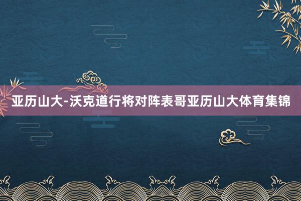 亚历山大-沃克道行将对阵表哥亚历山大体育集锦