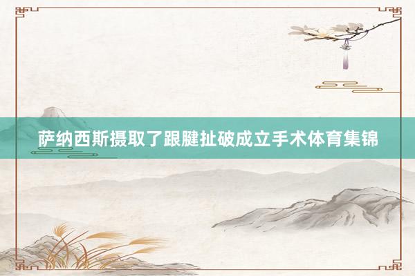 萨纳西斯摄取了跟腱扯破成立手术体育集锦