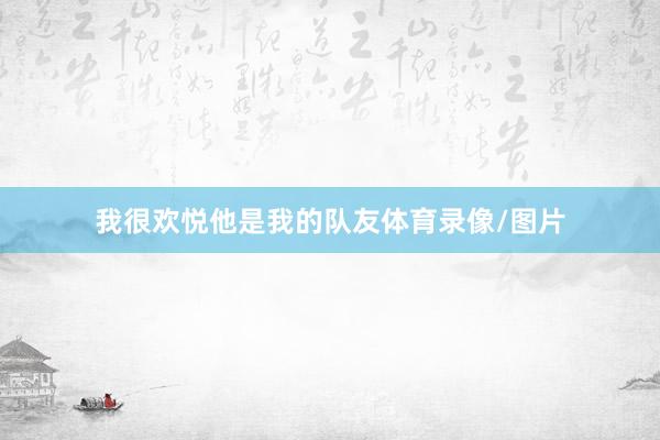 我很欢悦他是我的队友体育录像/图片