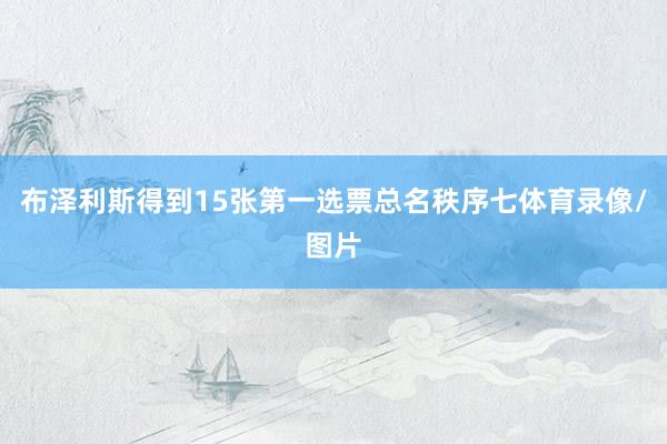 布泽利斯得到15张第一选票总名秩序七体育录像/图片