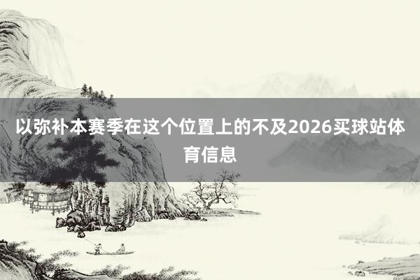 以弥补本赛季在这个位置上的不及2026买球站体育信息