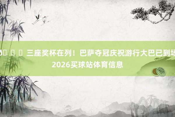 🏆三座奖杯在列！巴萨夺冠庆祝游行大巴已到场2026买球站体育信息
