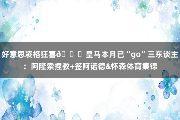 好意思凌格狂喜😍皇马本月已“go”三东谈主：阿隆索捏教+签阿诺德&怀森体育集锦