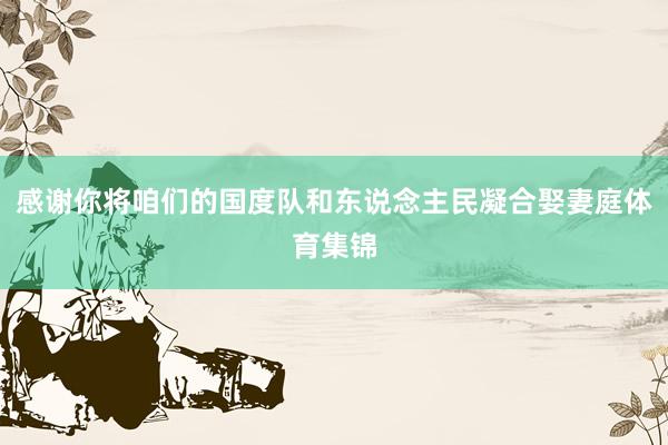 感谢你将咱们的国度队和东说念主民凝合娶妻庭体育集锦