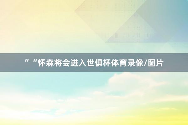 ”“怀森将会进入世俱杯体育录像/图片
