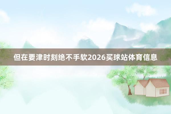 但在要津时刻绝不手软2026买球站体育信息