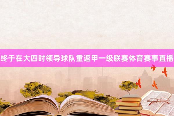 终于在大四时领导球队重返甲一级联赛体育赛事直播