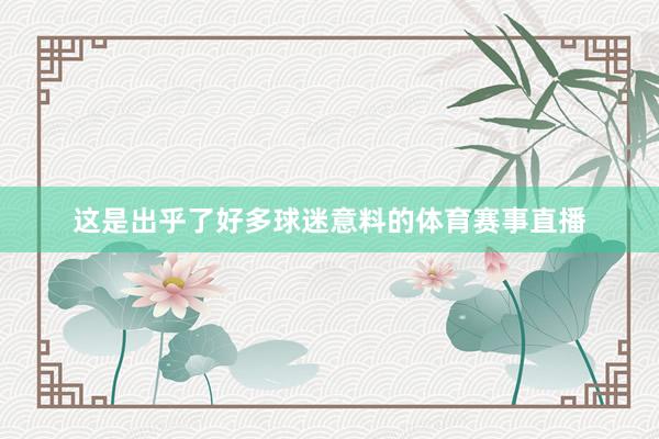 这是出乎了好多球迷意料的体育赛事直播