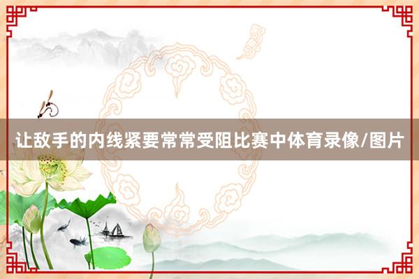 让敌手的内线紧要常常受阻比赛中体育录像/图片