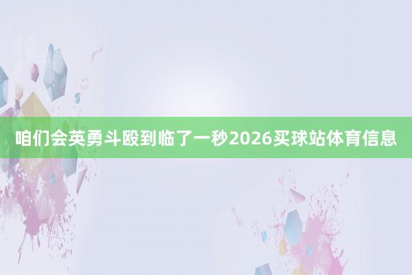 咱们会英勇斗殴到临了一秒2026买球站体育信息