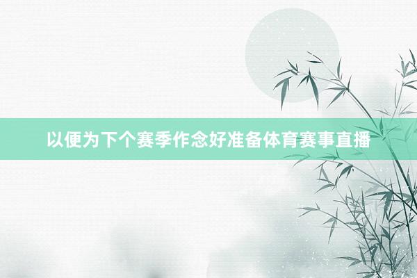 以便为下个赛季作念好准备体育赛事直播