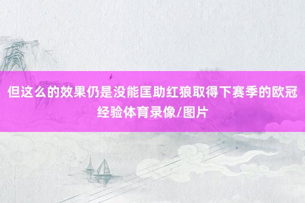 但这么的效果仍是没能匡助红狼取得下赛季的欧冠经验体育录像/图片