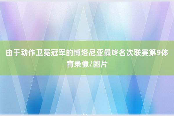 由于动作卫冕冠军的博洛尼亚最终名次联赛第9体育录像/图片