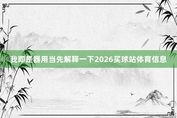 我即是器用当先解释一下2026买球站体育信息