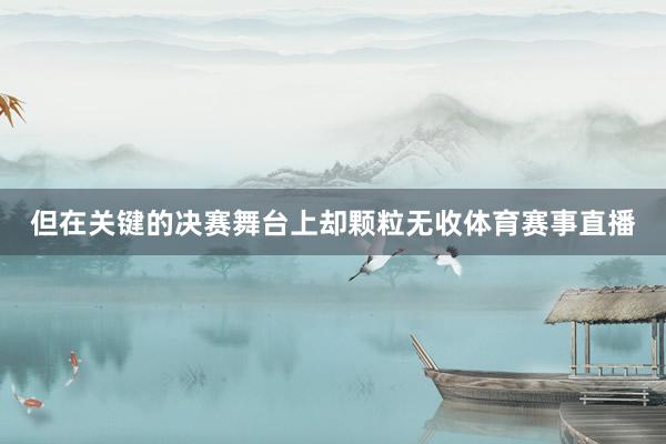 但在关键的决赛舞台上却颗粒无收体育赛事直播