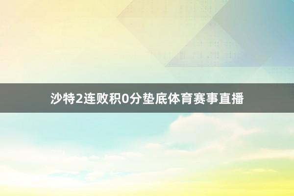 沙特2连败积0分垫底体育赛事直播