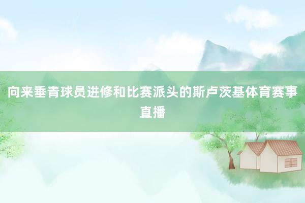 向来垂青球员进修和比赛派头的斯卢茨基体育赛事直播