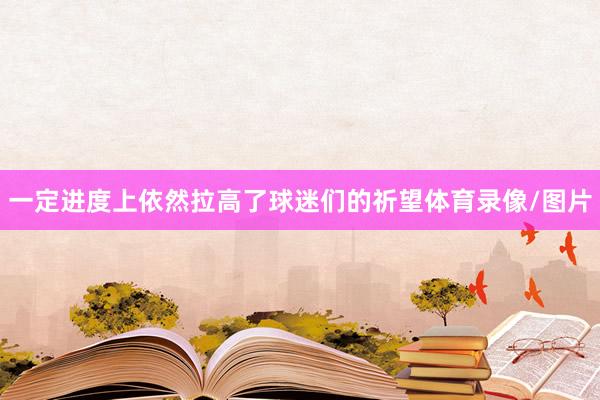 一定进度上依然拉高了球迷们的祈望体育录像/图片