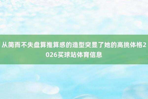 从简而不失盘算推算感的造型突显了她的高挑体格2026买球站体育信息