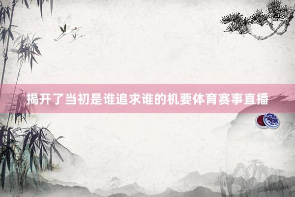 揭开了当初是谁追求谁的机要体育赛事直播